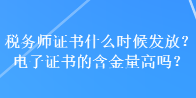 稅務(wù)師證書什么時(shí)候發(fā)放？電子證書的含金量高嗎？