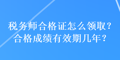 稅務(wù)師合格證怎么領(lǐng)??？合格成績有效期幾年？