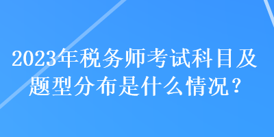 2023年稅務(wù)師考試科目及題型分布是什么情況？