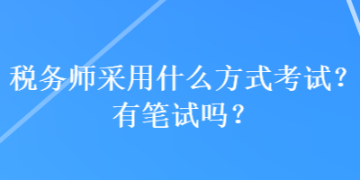 稅務(wù)師采用什么方式考試？有筆試嗎？