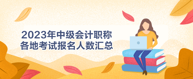2023年中級(jí)會(huì)計(jì)職稱(chēng)各地考試報(bào)名人數(shù)匯總
