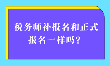 稅務(wù)師補報名和正式報名一樣嗎？