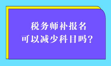 稅務(wù)師補(bǔ)報名可以減少科目嗎？