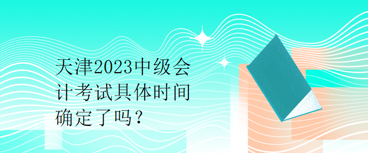 天津2023中級會計考試具體時間確定了嗎？