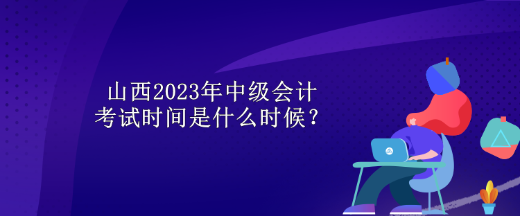 山西2023年中級會(huì)計(jì)考試時(shí)間是什么時(shí)候？