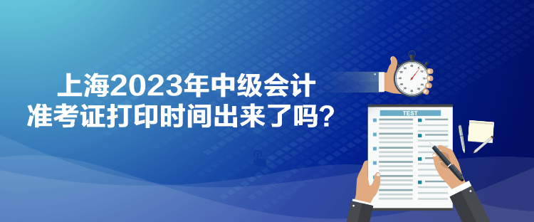 上海2023年中級(jí)會(huì)計(jì)準(zhǔn)考證打印時(shí)間出來(lái)了嗎？
