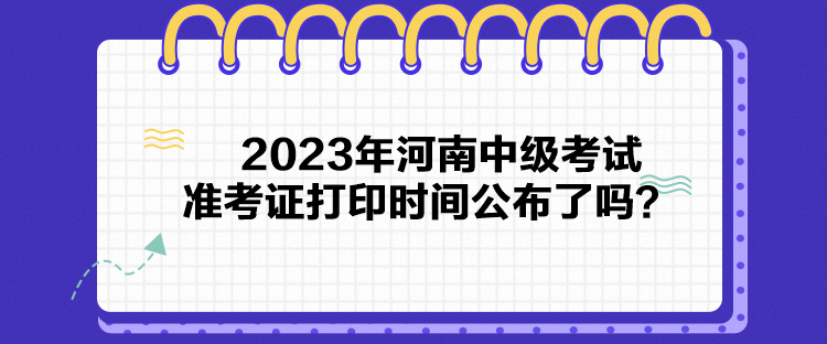 2023年河南中級考試準考證打印時間公布了嗎？