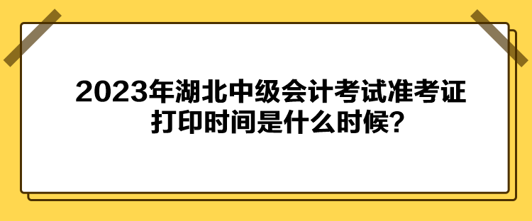 2023年湖北中級(jí)會(huì)計(jì)考試準(zhǔn)考證打印時(shí)間是什么時(shí)候？