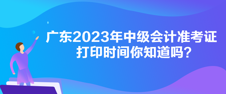 廣東2023年中級會計準考證打印時間你知道嗎？