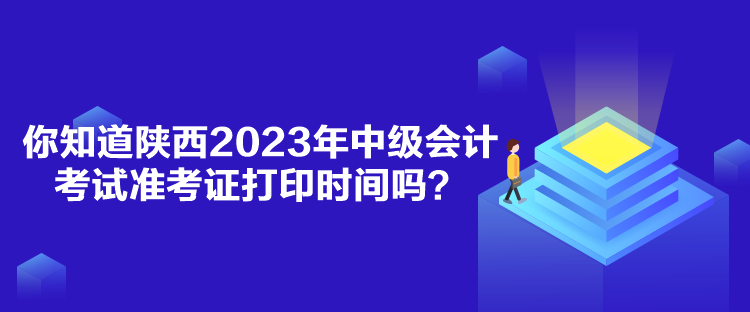 你知道陜西2023年中級會計考試準考證打印時間嗎？
