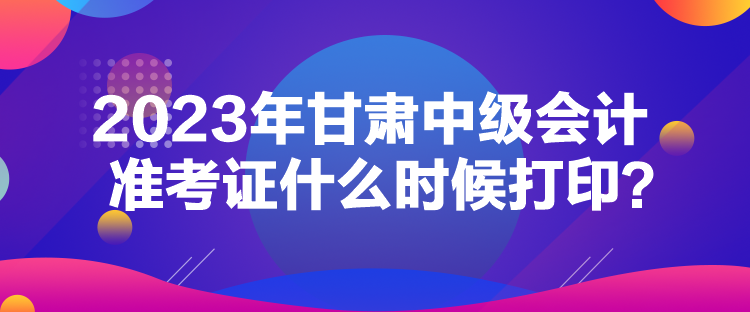 2023年甘肅中級(jí)會(huì)計(jì)準(zhǔn)考證什么時(shí)候打?。? suffix=