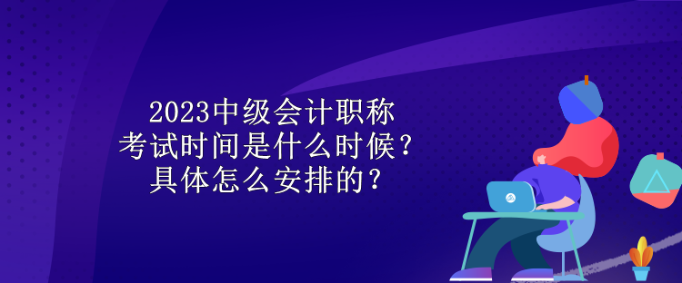 2023中級(jí)會(huì)計(jì)職稱考試時(shí)間是什么時(shí)候？具體怎么安排的？