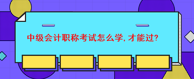 中級會計職稱考試怎么學(xué),才能過？