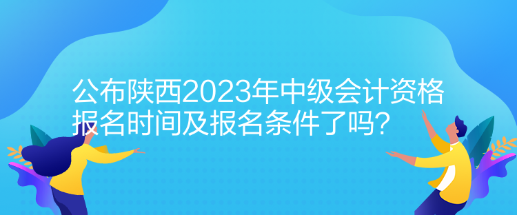 公布陜西2023年中級(jí)會(huì)計(jì)資格報(bào)名時(shí)間及報(bào)名條件了嗎？