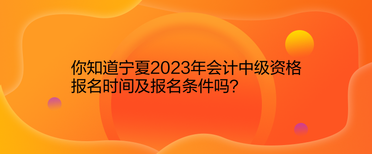 你知道寧夏2023年會(huì)計(jì)中級(jí)資格報(bào)名時(shí)間及報(bào)名條件嗎？