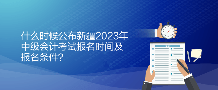 什么時(shí)候公布新疆2023年中級(jí)會(huì)計(jì)考試報(bào)名時(shí)間及報(bào)名條件？