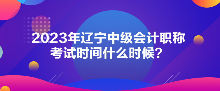 2023年遼寧中級(jí)會(huì)計(jì)職稱(chēng)考試時(shí)間什么時(shí)候？