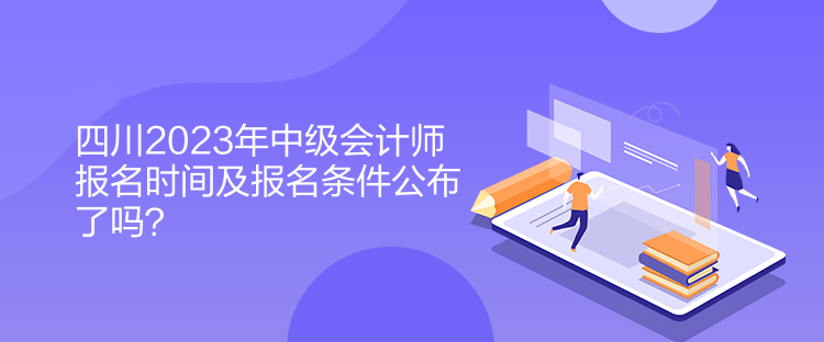四川2023年中級(jí)會(huì)計(jì)師報(bào)名時(shí)間及報(bào)名條件公布了嗎？