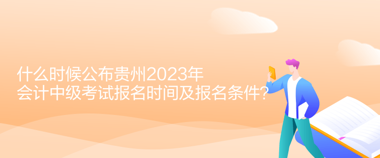 什么時候公布貴州2023年會計中級考試報名時間及報名條件？
