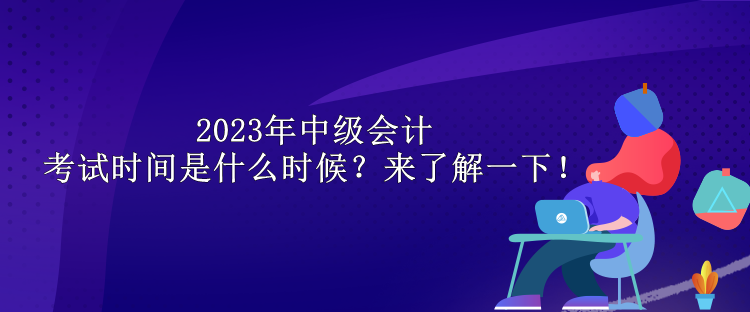 2023年中級會計考試時間是什么時候？來了解一下！
