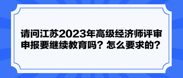 請問江蘇2023年高級經(jīng)濟師評審申報要繼續(xù)教育嗎？怎么要求的？