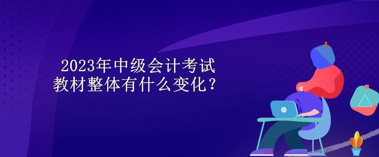 2023年中級會計考試教材整體有什么變化？