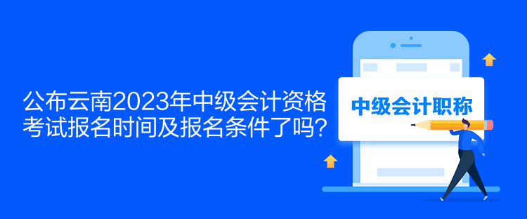 公布云南2023年中級會計(jì)資格考試報名時間及報名條件了嗎？