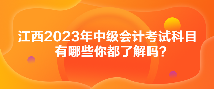 江西2023年中級(jí)會(huì)計(jì)考試科目有哪些你都了解嗎？
