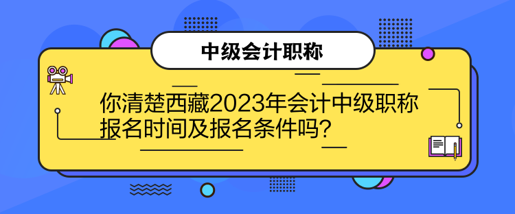 你清楚西藏2023年會計中級職稱報名時間及報名條件嗎？