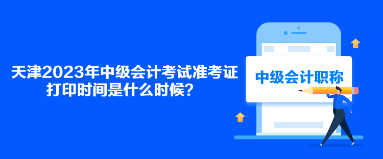 天津2023年中級(jí)會(huì)計(jì)考試準(zhǔn)考證打印時(shí)間是什么時(shí)候？