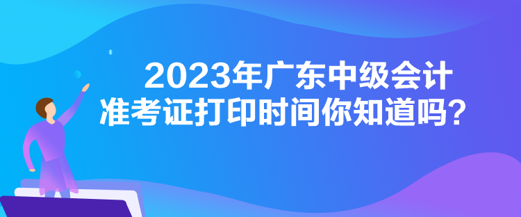 2023年廣東中級(jí)會(huì)計(jì)準(zhǔn)考證打印時(shí)間你知道嗎？