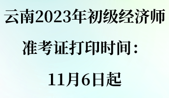 云南2023年初級(jí)經(jīng)濟(jì)師準(zhǔn)考證打印時(shí)間：11月6日起