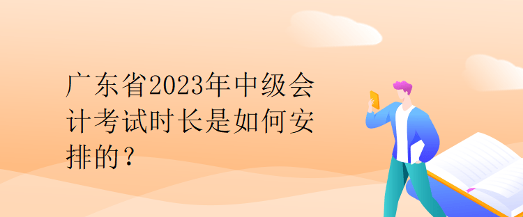 廣東省2023年中級(jí)會(huì)計(jì)考試時(shí)長(zhǎng)是如何安排的？