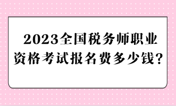 2023全國稅務(wù)師職業(yè)資格考試報(bào)名費(fèi)多少錢？