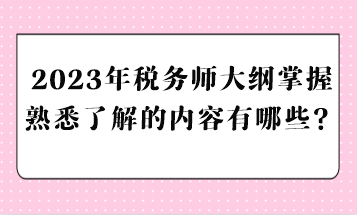 2023年稅務(wù)師大綱掌握熟悉了解的內(nèi)容有哪些？