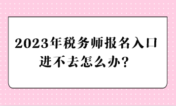 2023年稅務(wù)師報(bào)名入口進(jìn)不去怎么辦？