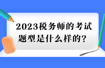 2023稅務(wù)師的考試題型是什么樣的？
