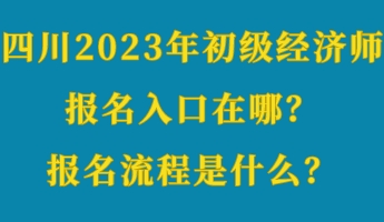 四川2023年初級(jí)經(jīng)濟(jì)師報(bào)名入口在哪？報(bào)名流程是什么？