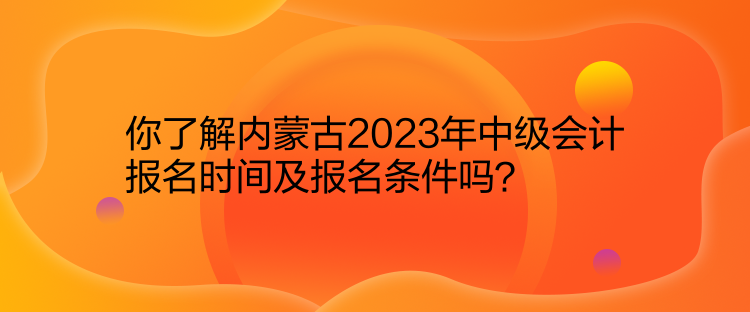 你了解內(nèi)蒙古2023年中級(jí)會(huì)計(jì)報(bào)名時(shí)間及報(bào)名條件嗎？