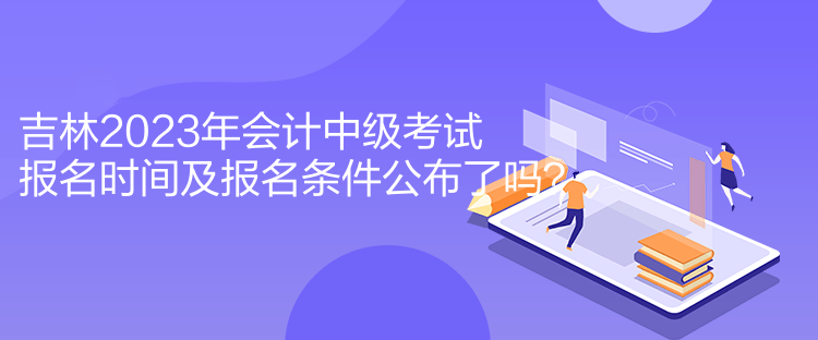 吉林2023年會(huì)計(jì)中級(jí)考試報(bào)名時(shí)間及報(bào)名條件公布了嗎？