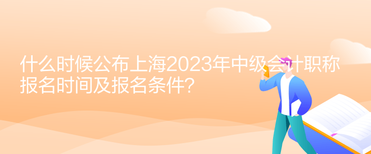什么時候公布上海2023年中級會計(jì)職稱報(bào)名時間及報(bào)名條件？