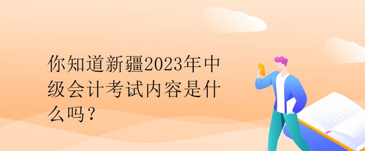你知道新疆2023年中級(jí)會(huì)計(jì)考試內(nèi)容是什么嗎？
