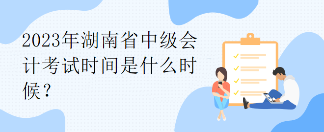 2023年湖南省中級會計考試時間是什么時候？