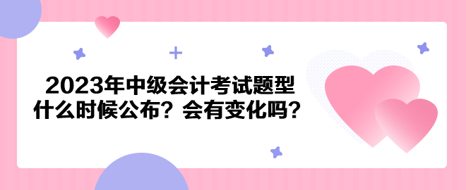 2023年中級(jí)會(huì)計(jì)考試題型什么時(shí)候公布？會(huì)有變化嗎？