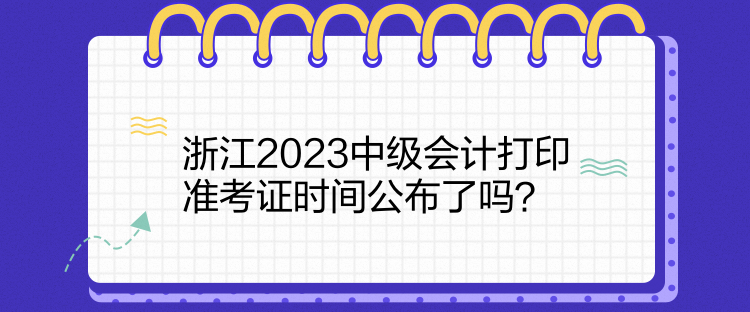 浙江2023中級(jí)會(huì)計(jì)打印準(zhǔn)考證時(shí)間公布了嗎？