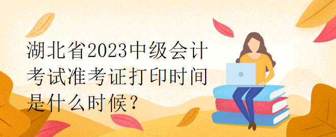 湖北省2023中級會計考試準(zhǔn)考證打印時間是什么時候？