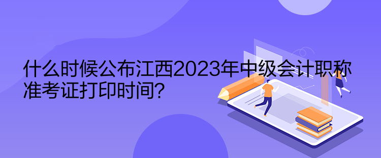 什么時(shí)候公布江西2023年中級(jí)會(huì)計(jì)職稱(chēng)準(zhǔn)考證打印時(shí)間？