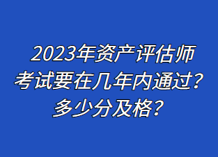 2023年資產(chǎn)評估師考試要在幾年內(nèi)通過？多少分及格？