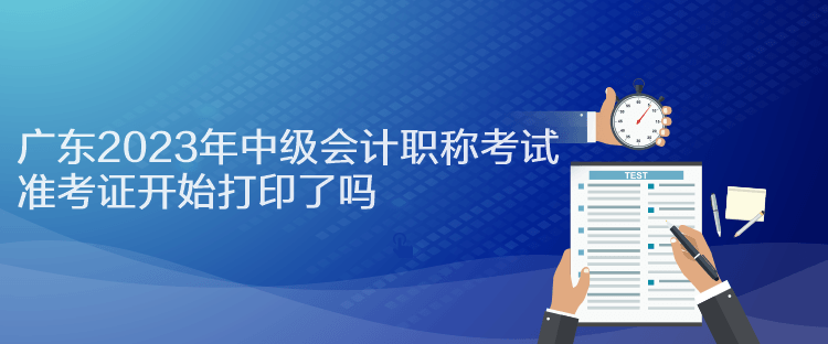 廣東2023年中級(jí)會(huì)計(jì)職稱考試準(zhǔn)考證開(kāi)始打印了嗎