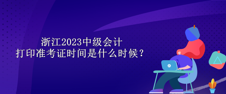 浙江2023中級(jí)會(huì)計(jì)打印準(zhǔn)考證時(shí)間是什么時(shí)候？